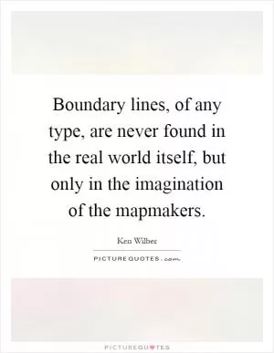 Boundary lines, of any type, are never found in the real world itself, but only in the imagination of the mapmakers Picture Quote #1