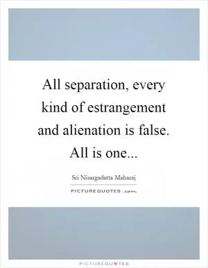 All separation, every kind of estrangement and alienation is false. All is one Picture Quote #1