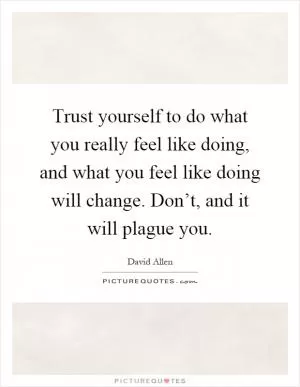 Trust yourself to do what you really feel like doing, and what you feel like doing will change. Don’t, and it will plague you Picture Quote #1