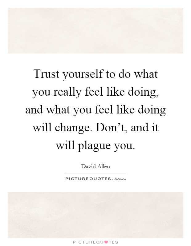 Trust yourself to do what you really feel like doing, and what you feel like doing will change. Don't, and it will plague you Picture Quote #1