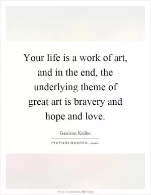 Your life is a work of art, and in the end, the underlying theme of great art is bravery and hope and love Picture Quote #1
