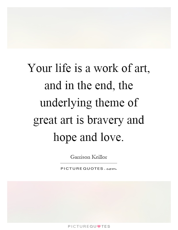 Your life is a work of art, and in the end, the underlying theme of great art is bravery and hope and love Picture Quote #1