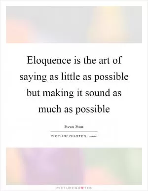 Eloquence is the art of saying as little as possible but making it sound as much as possible Picture Quote #1