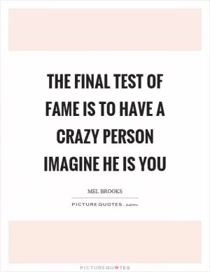 The final test of fame is to have a crazy person imagine he is you Picture Quote #1