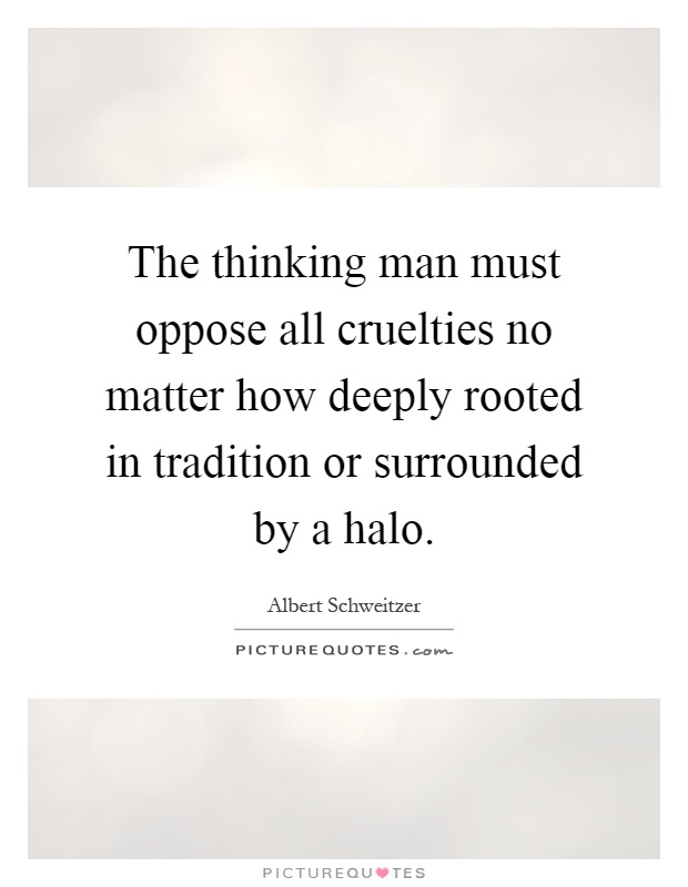 The thinking man must oppose all cruelties no matter how deeply rooted in tradition or surrounded by a halo Picture Quote #1