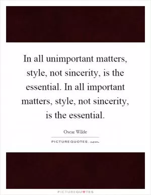 In all unimportant matters, style, not sincerity, is the essential. In all important matters, style, not sincerity, is the essential Picture Quote #1