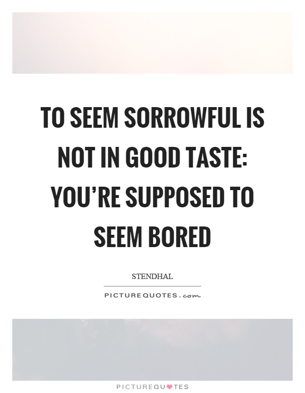 To seem sorrowful is not in good taste: You're supposed to seem bored Picture Quote #1