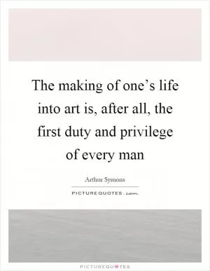 The making of one’s life into art is, after all, the first duty and privilege of every man Picture Quote #1