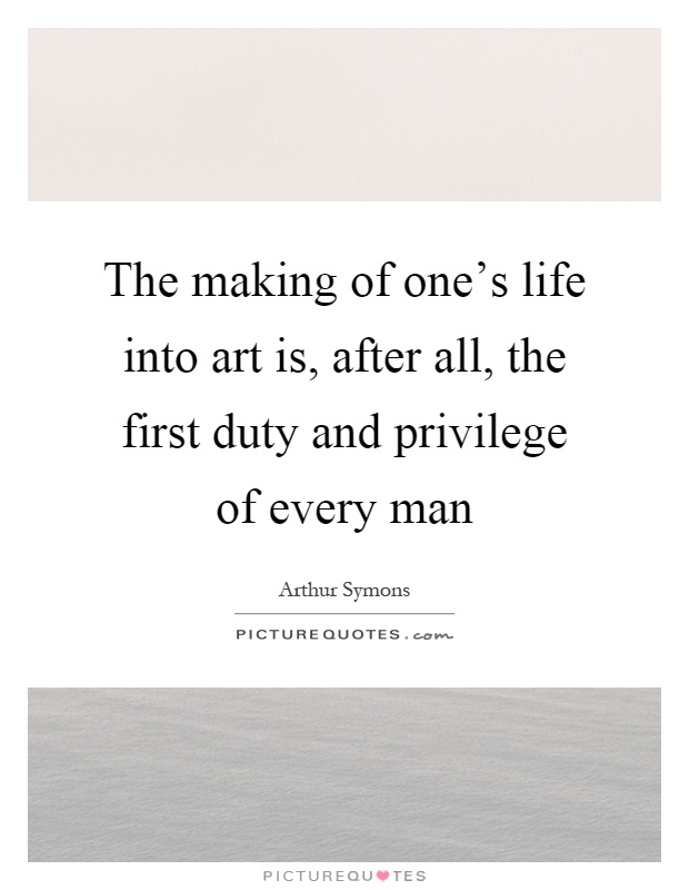 The making of one's life into art is, after all, the first duty and privilege of every man Picture Quote #1