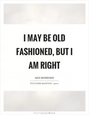 I may be old fashioned, but I am right Picture Quote #1