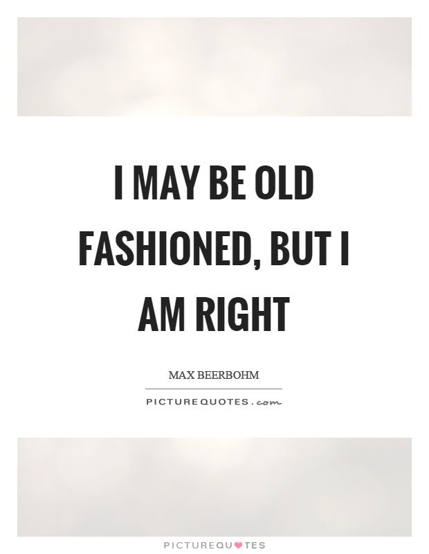 I may be old fashioned, but I am right Picture Quote #1