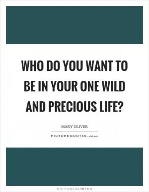 Who do you want to be in your one wild and precious life? Picture Quote #1