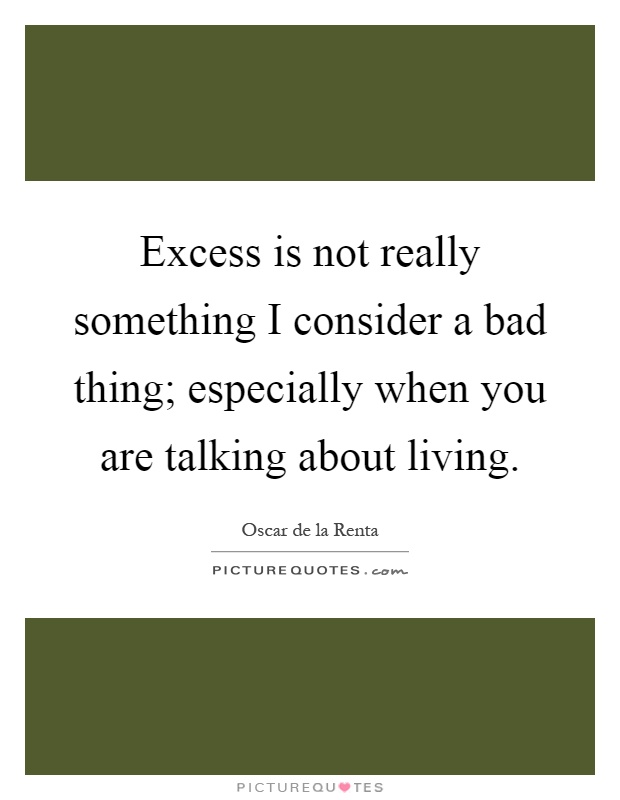 Excess is not really something I consider a bad thing; especially when you are talking about living Picture Quote #1