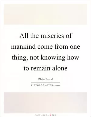 All the miseries of mankind come from one thing, not knowing how to remain alone Picture Quote #1