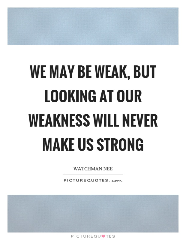 We may be weak, but looking at our weakness will never make us strong Picture Quote #1