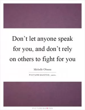 Don’t let anyone speak for you, and don’t rely on others to fight for you Picture Quote #1