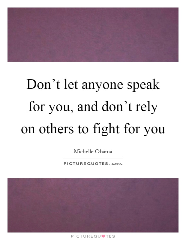 Don't let anyone speak for you, and don't rely on others to fight for you Picture Quote #1