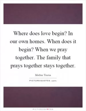 Where does love begin? In our own homes. When does it begin? When we pray together. The family that prays together stays together Picture Quote #1