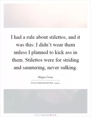 I had a rule about stilettos, and it was this: I didn’t wear them unless I planned to kick ass in them. Stilettos were for striding and sauntering, never sulking Picture Quote #1