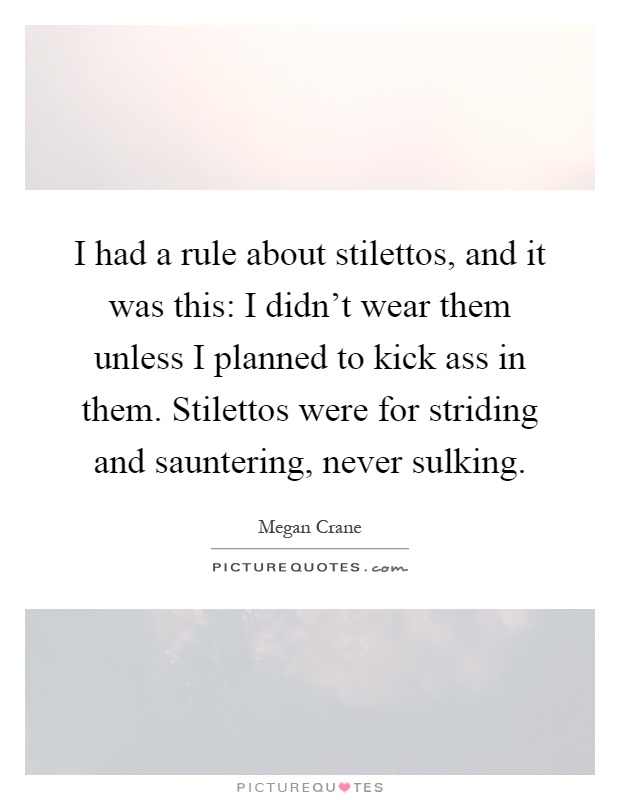 I had a rule about stilettos, and it was this: I didn't wear them unless I planned to kick ass in them. Stilettos were for striding and sauntering, never sulking Picture Quote #1