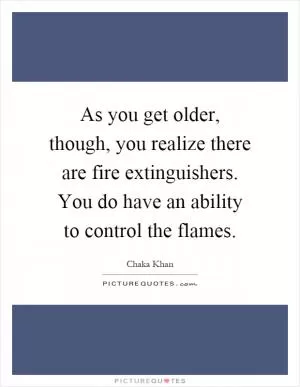 As you get older, though, you realize there are fire extinguishers. You do have an ability to control the flames Picture Quote #1