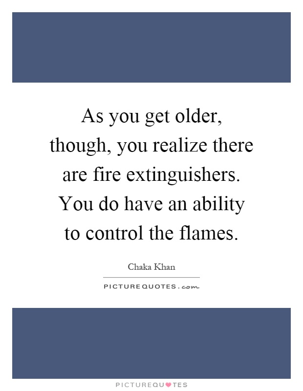 As you get older, though, you realize there are fire extinguishers. You do have an ability to control the flames Picture Quote #1