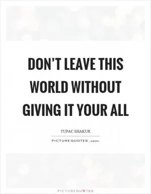 Don’t leave this world without giving it your all Picture Quote #1
