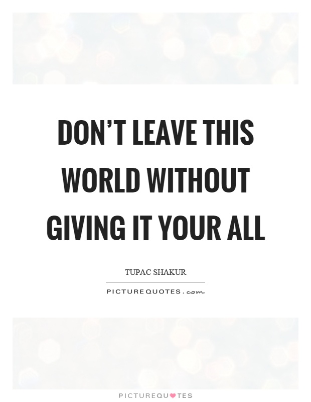 Don't leave this world without giving it your all Picture Quote #1
