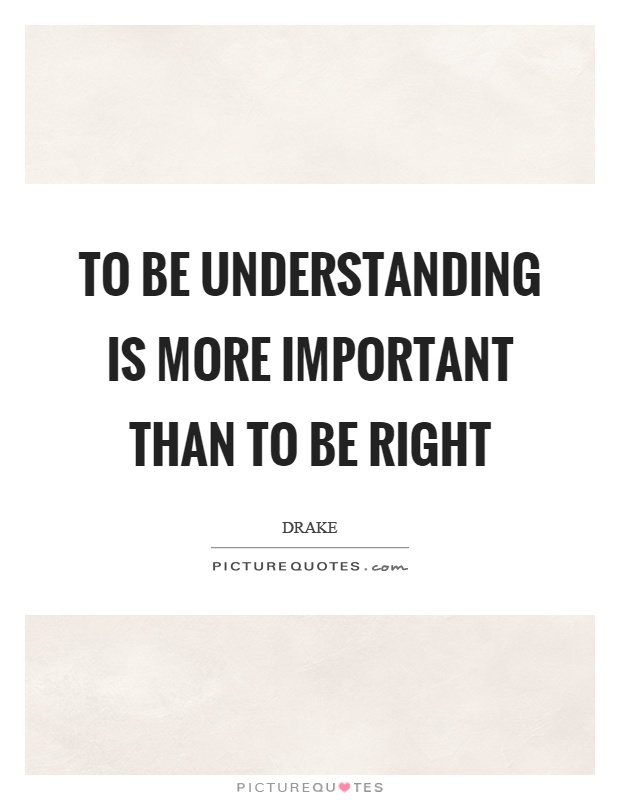 To be understanding is more important than to be right Picture Quote #1