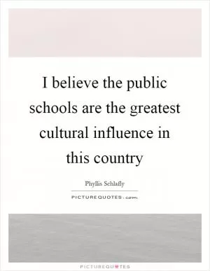 I believe the public schools are the greatest cultural influence in this country Picture Quote #1