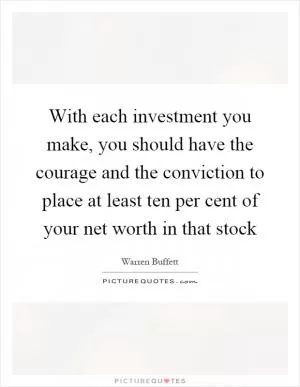 With each investment you make, you should have the courage and the conviction to place at least ten per cent of your net worth in that stock Picture Quote #1