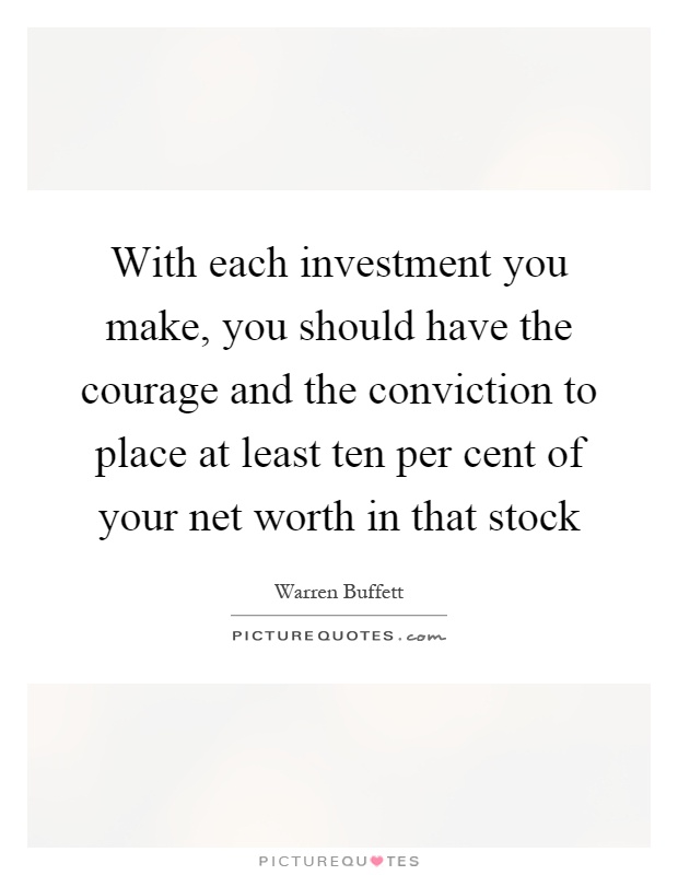 With each investment you make, you should have the courage and the conviction to place at least ten per cent of your net worth in that stock Picture Quote #1