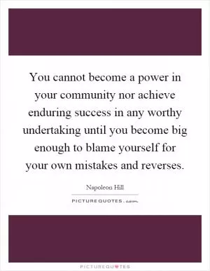You cannot become a power in your community nor achieve enduring success in any worthy undertaking until you become big enough to blame yourself for your own mistakes and reverses Picture Quote #1