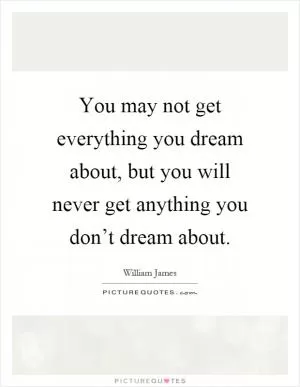 You may not get everything you dream about, but you will never get anything you don’t dream about Picture Quote #1