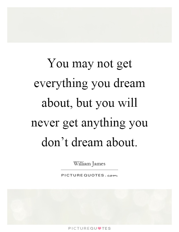 You may not get everything you dream about, but you will never get anything you don't dream about Picture Quote #1