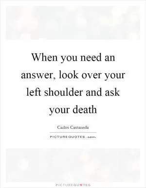When you need an answer, look over your left shoulder and ask your death Picture Quote #1