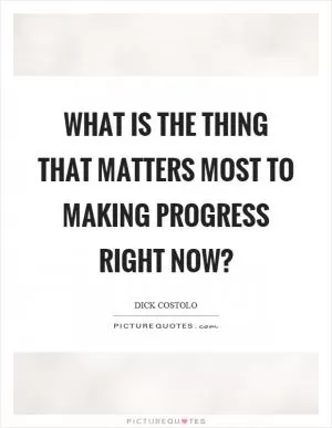 What is the thing that matters most to making progress right now? Picture Quote #1