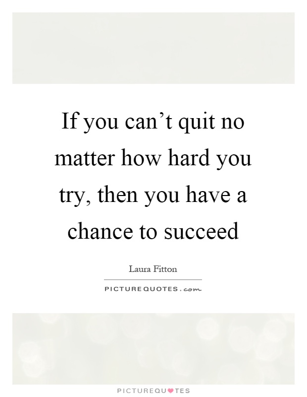 If you can't quit no matter how hard you try, then you have a chance to succeed Picture Quote #1