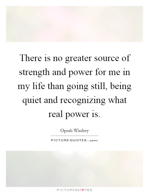 There is no greater source of strength and power for me in my life than going still, being quiet and recognizing what real power is Picture Quote #1