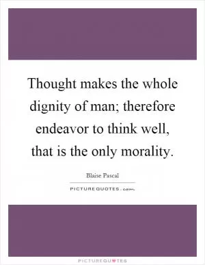 Thought makes the whole dignity of man; therefore endeavor to think well, that is the only morality Picture Quote #1