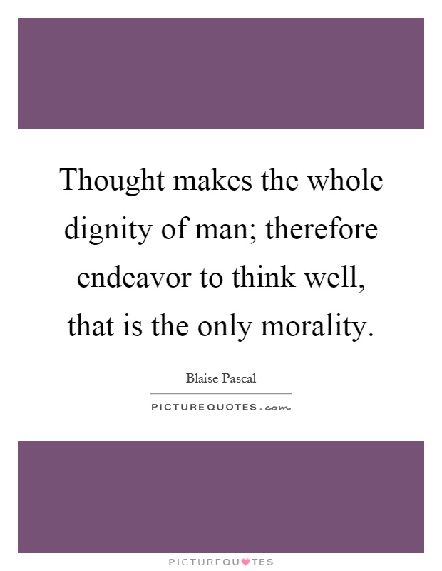 Thought makes the whole dignity of man; therefore endeavor to think well, that is the only morality Picture Quote #1