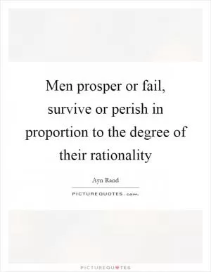 Men prosper or fail, survive or perish in proportion to the degree of their rationality Picture Quote #1