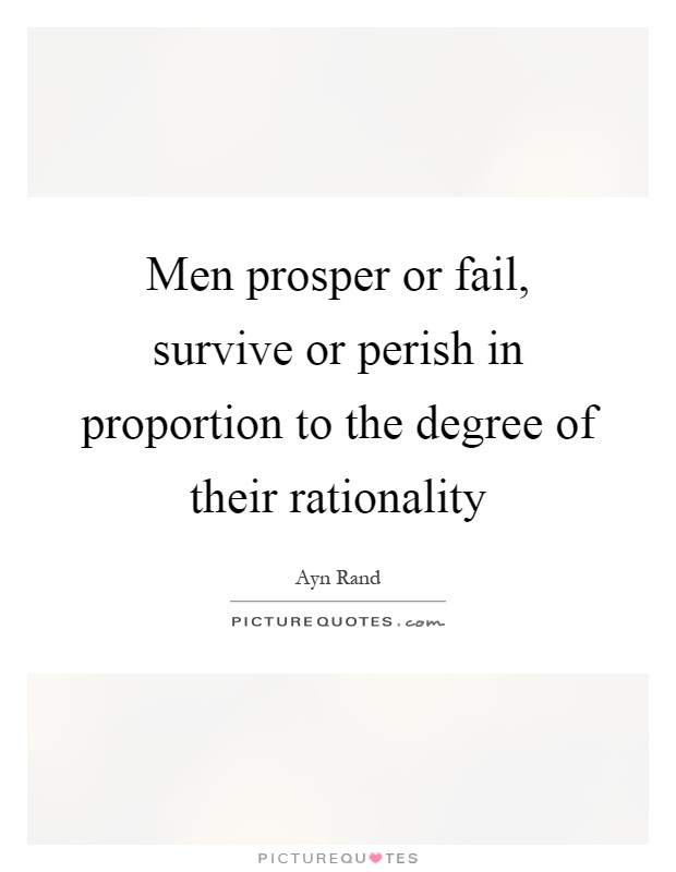 Men prosper or fail, survive or perish in proportion to the degree of their rationality Picture Quote #1