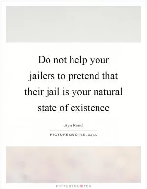 Do not help your jailers to pretend that their jail is your natural state of existence Picture Quote #1