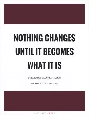 Nothing changes until it becomes what it is Picture Quote #1