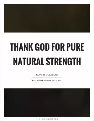 Thank God for pure natural strength Picture Quote #1