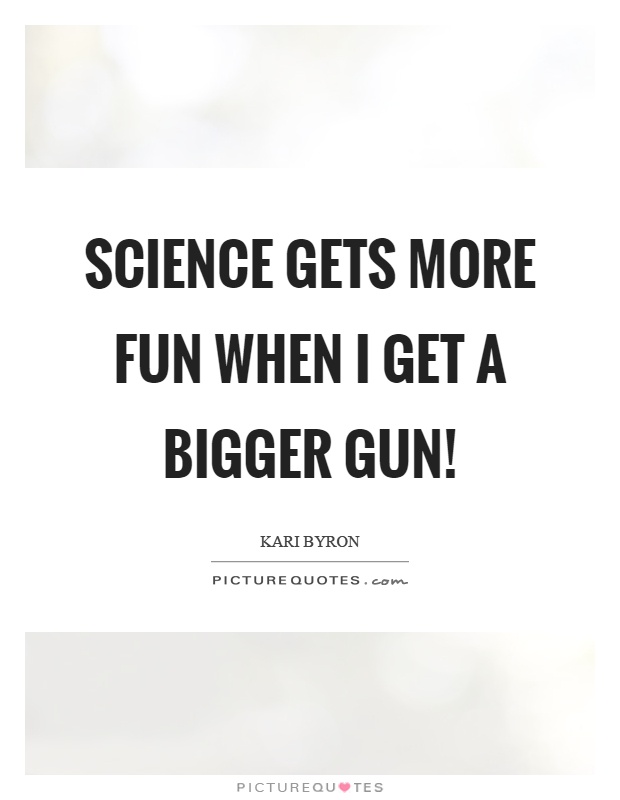 Science gets more fun when I get a bigger gun! Picture Quote #1