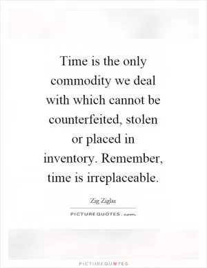 Time is the only commodity we deal with which cannot be counterfeited, stolen or placed in inventory. Remember, time is irreplaceable Picture Quote #1