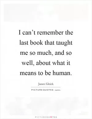 I can’t remember the last book that taught me so much, and so well, about what it means to be human Picture Quote #1
