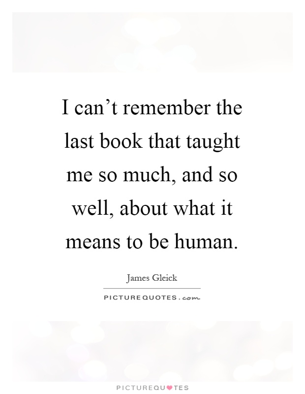 I can't remember the last book that taught me so much, and so well, about what it means to be human Picture Quote #1